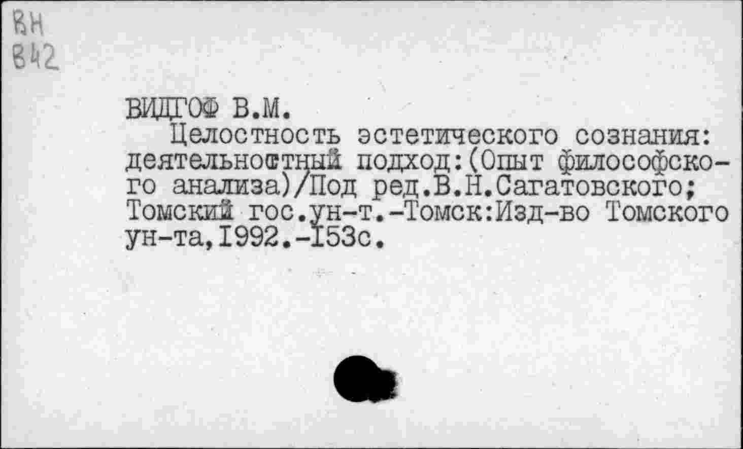 ﻿ВИДГОФ в.м.
Целостность эстетического сознания: деятельностный подход:(Опыт философского анализа)/Под ред.В.Н.Сагатовского; Томский гос.ун-т.-Томск:Изд-во Томского ун-та,1992.-153с.